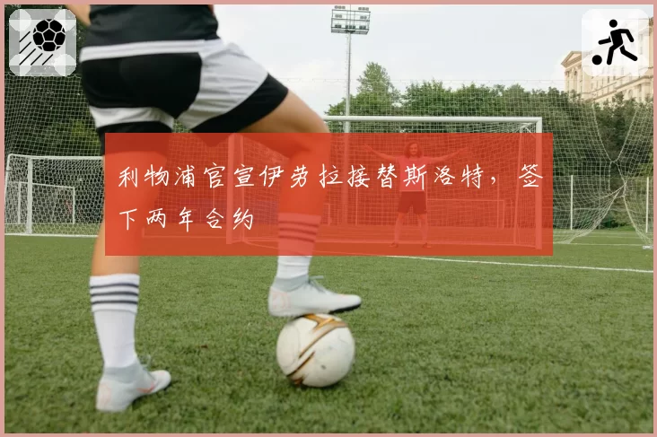 利物浦官宣伊劳拉接替斯洛特，签下两年合约