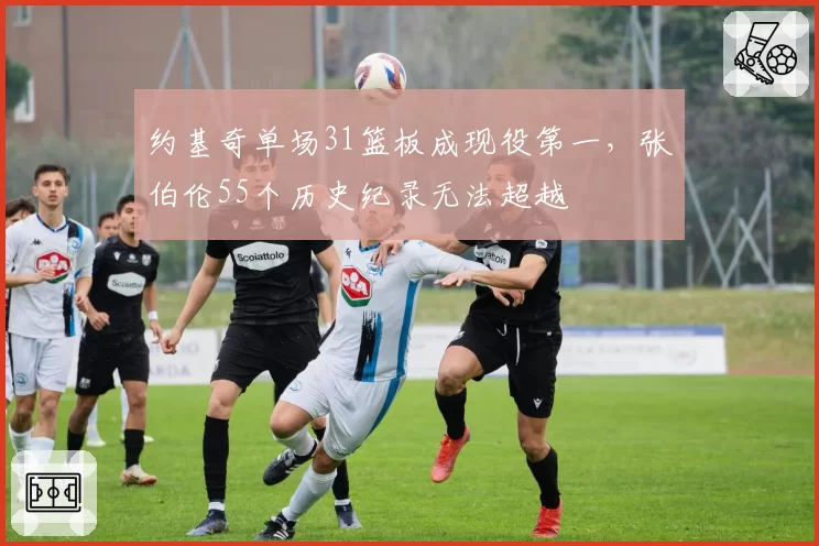 约基奇单场31篮板成现役第一，张伯伦55个历史纪录无法超越