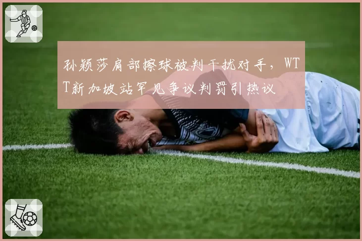 孙颖莎肩部擦球被判干扰对手，WTT新加坡站罕见争议判罚引热议