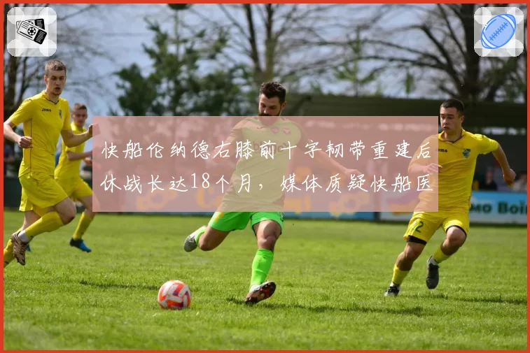 快船伦纳德右膝前十字韧带重建后休战长达18个月，媒体质疑快船医疗团队专业度