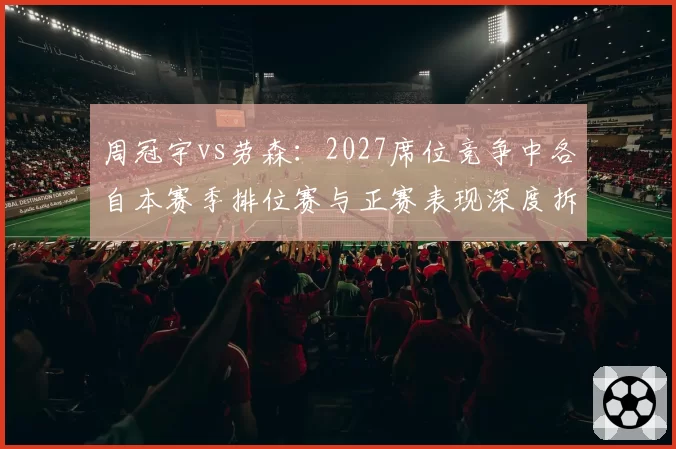 周冠宇vs劳森：2027席位竞争中各自本赛季排位赛与正赛表现深度拆解