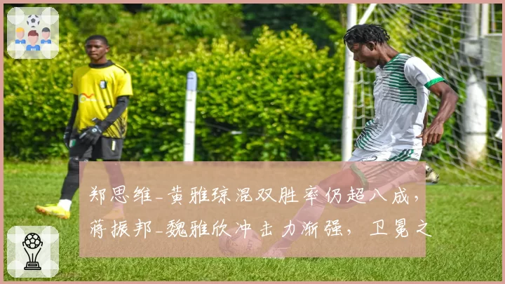郑思维_黄雅琼混双胜率仍超八成，蒋振邦_魏雅欣冲击力渐强，卫冕之路前景几何？