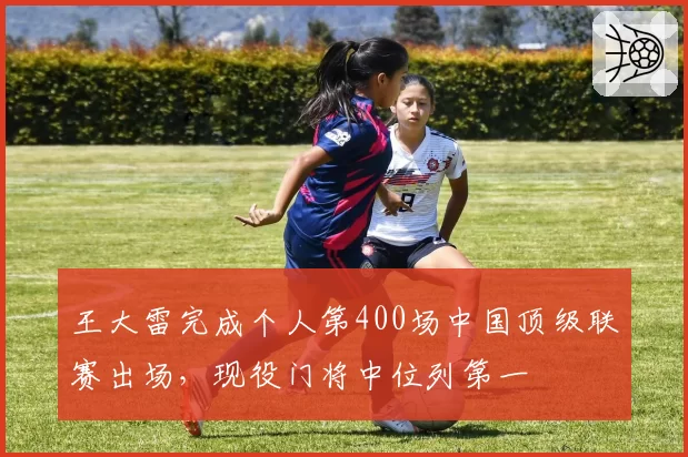 王大雷完成个人第400场中国顶级联赛出场，现役门将中位列第一