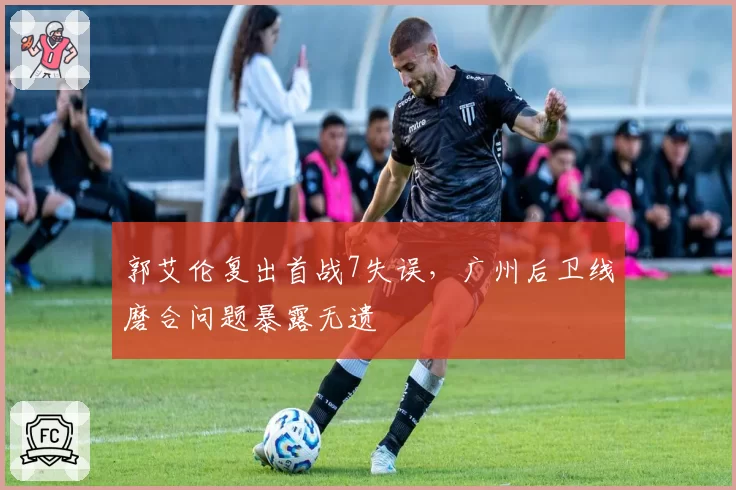 郭艾伦复出首战7失误，广州后卫线磨合问题暴露无遗