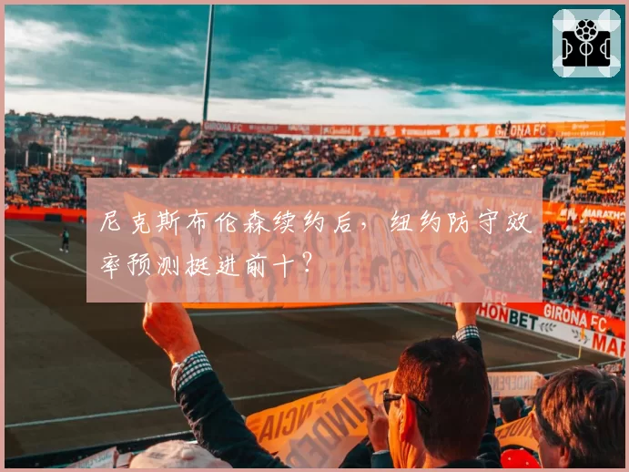 尼克斯布伦森续约后，纽约防守效率预测挺进前十？