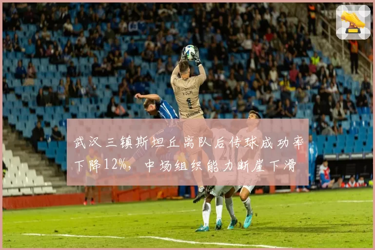 武汉三镇斯坦丘离队后传球成功率下降12%,中场组织能力断崖下滑