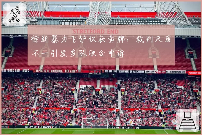 徐新暴力飞铲仅获黄牌，裁判尺度不一引发多队联合申诉