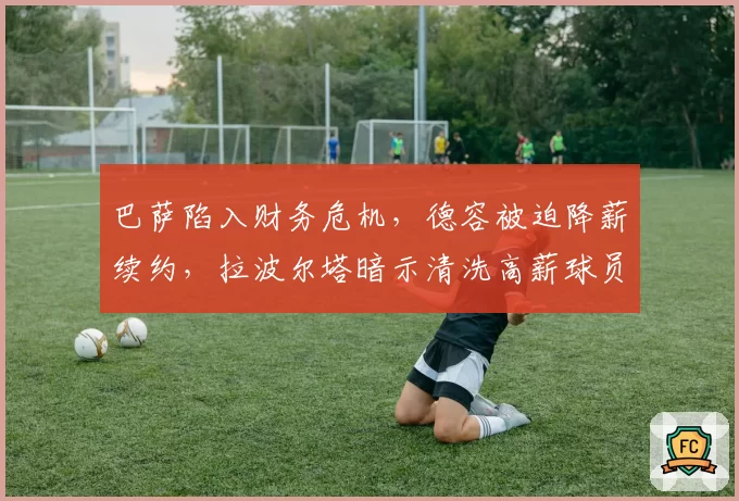 巴萨陷入财务危机，德容被迫降薪续约，拉波尔塔暗示清洗高薪球员