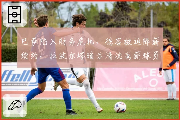 巴萨陷入财务危机，德容被迫降薪续约，拉波尔塔暗示清洗高薪球员