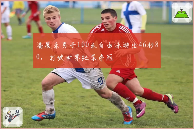 潘展乐男子100米自由泳游出46秒80，打破世界纪录夺冠