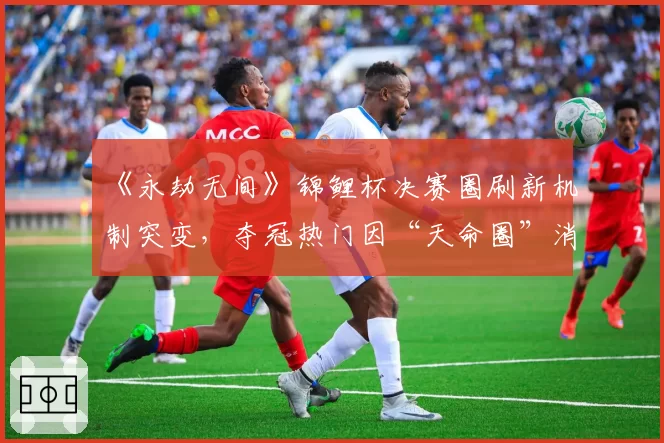 《永劫无间》锦鲤杯决赛圈刷新机制突变,夺冠热门因“天命圈”消失痛失冠军