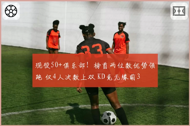 现役50+俱乐部！榜首两位数优势领跑 仅4人次数上双 KD竟无缘前3