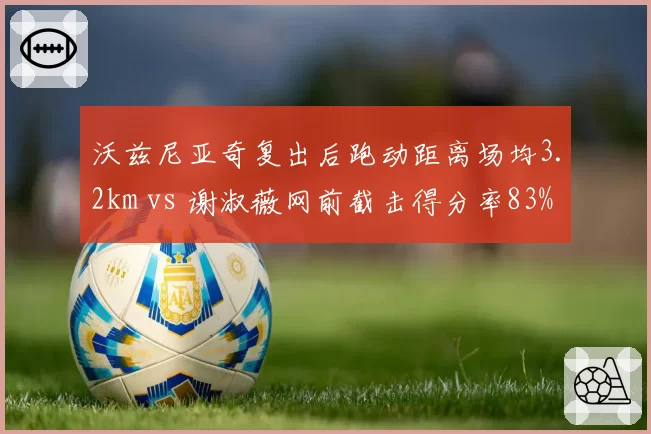 沃兹尼亚奇复出后跑动距离场均3.2km vs 谢淑薇网前截击得分率83%：老将焕新战术