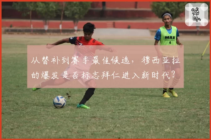 从替补到赛季最佳候选，穆西亚拉的爆发是否标志拜仁进入新时代？