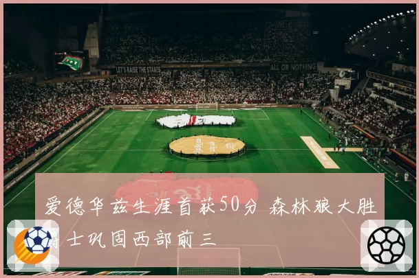 爱德华兹生涯首获50分 森林狼大胜爵士巩固西部前三